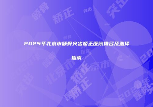 2025年北京市颌骨突出矫正医院排名及选择指南