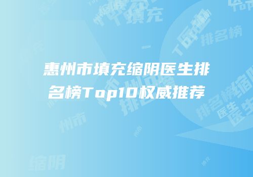 惠州市填充缩阴医生排名榜Top10权威推荐