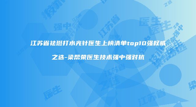 江苏省祛斑打水光针医生上榜清单top10强权威之选-梁帮荣医生技术强中强对抗