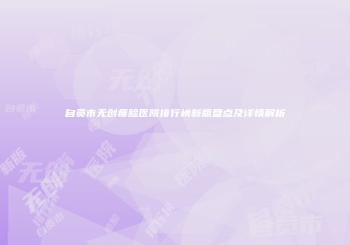 自贡市无创瘦脸医院排行榜新版盘点及详情解析