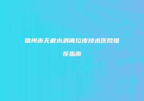 锦州市无痕水剥离拉皮技术医院推荐指南