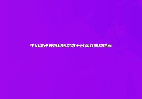 中山激光去痘印医院前十名私立机构推荐