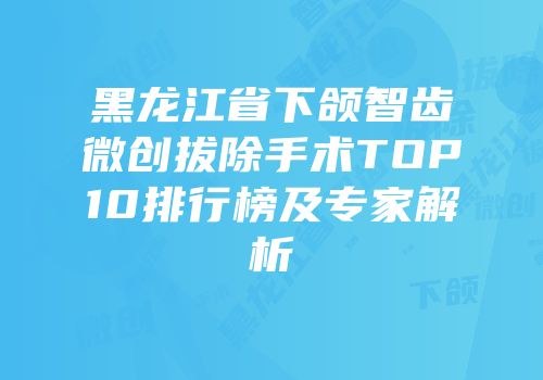 黑龙江省下颌智齿微创拔除手术TOP10排行榜及专家解析