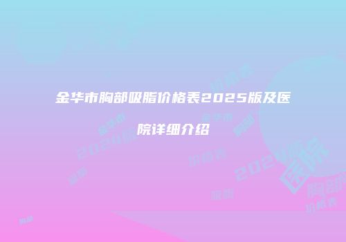 金华市胸部吸脂价格表2025版及医院详细介绍