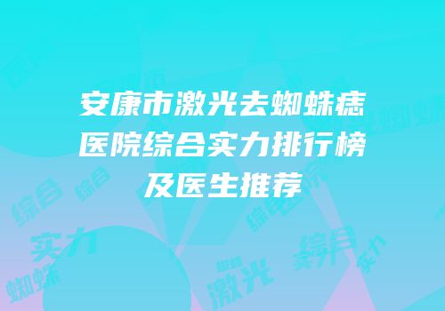 安康市激光去蜘蛛痣医院综合实力排行榜及医生推荐