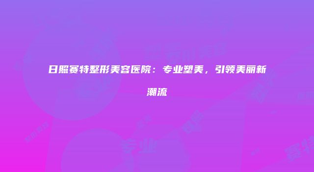 日照赛特整形美容医院：专业塑美，引领美丽新潮流