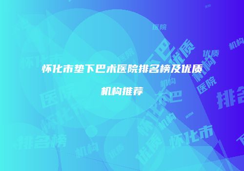 怀化市垫下巴术医院排名榜及优质机构推荐
