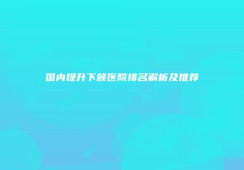 国内提升下颌医院排名解析及推荐