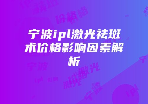 宁波ipl激光祛斑术价格影响因素解析