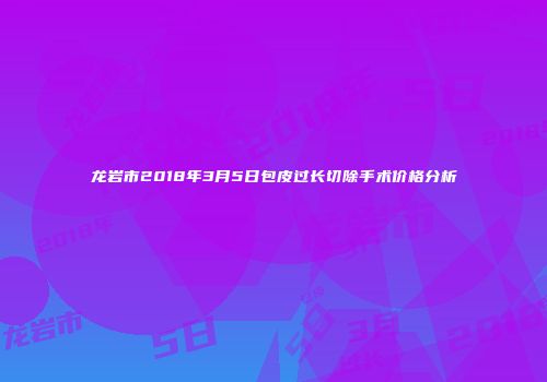 龙岩市2018年3月5日包皮过长切除手术价格分析