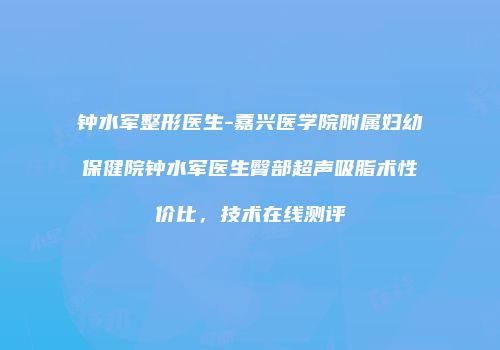 钟水军整形医生-嘉兴医学院附属妇幼保健院钟水军医生臀部超声吸脂术性价比，技术在线测评