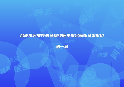 合肥市阿罗婷去鱼尾纹医生排名解析及整形价格一览