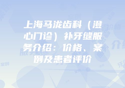 上海马泷齿科（澄心门诊）补牙缝服务介绍：价格、案例及患者评价