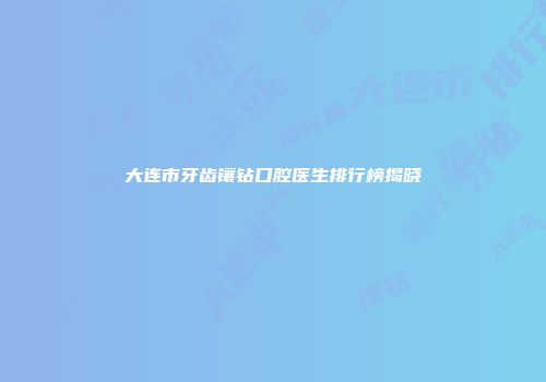 大连市牙齿镶钻口腔医生排行榜揭晓