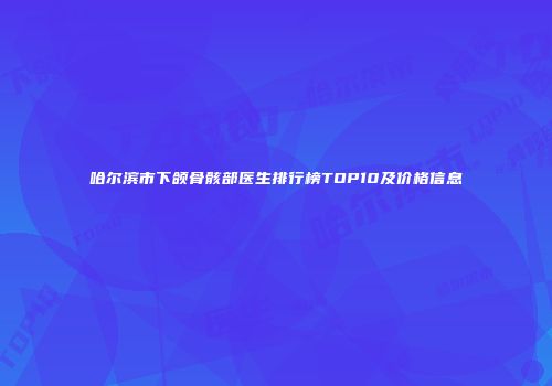 哈尔滨市下颌骨骸部医生排行榜TOP10及价格信息