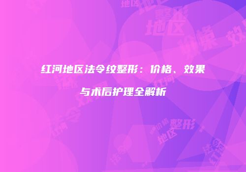 红河地区法令纹整形：价格、效果与术后护理全解析