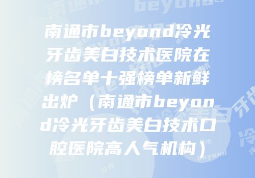 南通市beyond冷光牙齿美白技术医院在榜名单十强榜单新鲜出炉（南通市beyond冷光牙齿美白技术口腔医院高人气机构）