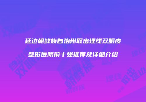 延边朝鲜族自治州取出埋线双眼皮整形医院前十强推荐及详细介绍