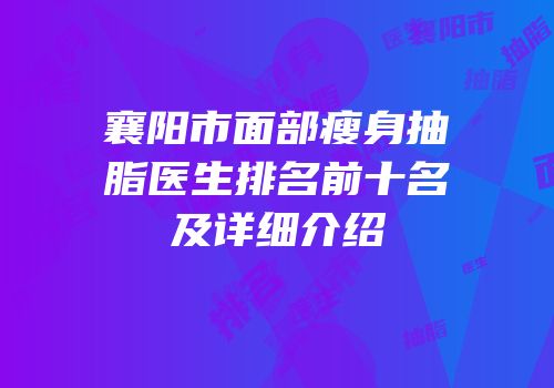 襄阳市面部瘦身抽脂医生排名前十名及详细介绍