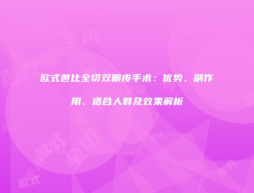 欧式芭比全切双眼皮手术：优势、副作用、适合人群及效果解析