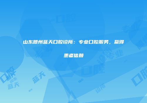 山东滕州蓝天口腔诊所：专业口腔服务，赢得患者信赖
