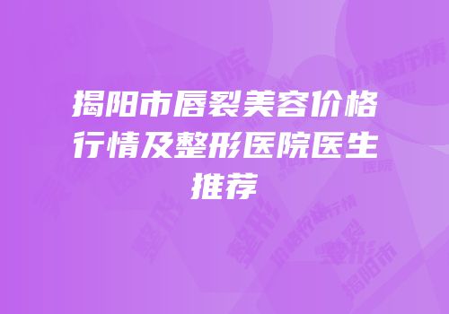 揭阳市唇裂美容价格行情及整形医院医生推荐