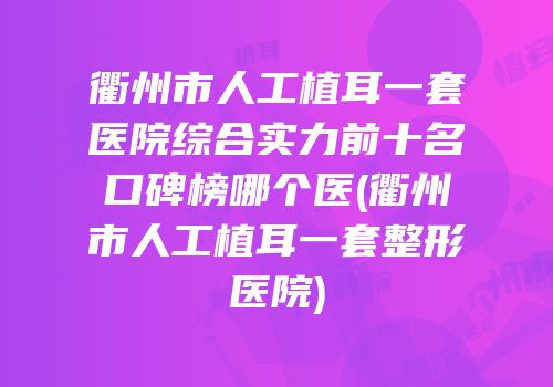 衢州市人工植耳一套医院综合实力前十名口碑榜哪个医(衢州市人工植耳一套整形医院)
