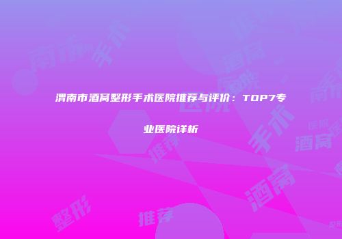 渭南市酒窝整形手术医院推荐与评价：TOP7专业医院详析