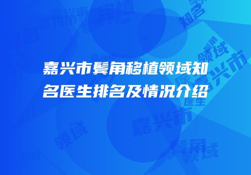 嘉兴市鬓角移植领域知名医生排名及情况介绍