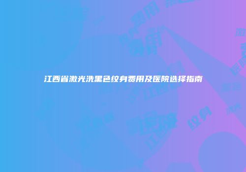 江西省激光洗黑色纹身费用及医院选择指南