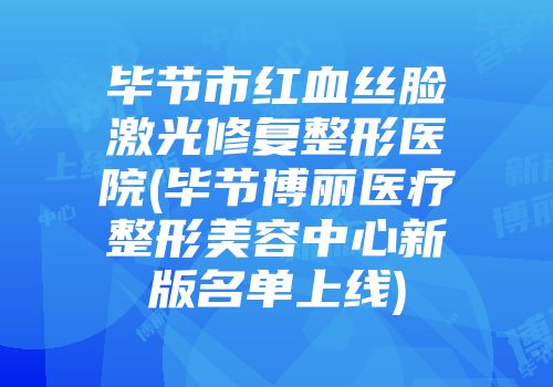 毕节市红血丝脸激光修复整形医院(毕节博丽医疗整形美容中心新版名单上线)