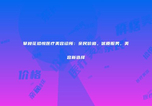攀枝花拾悦医疗美容诊所：亲民价格，优质服务，美容新选择