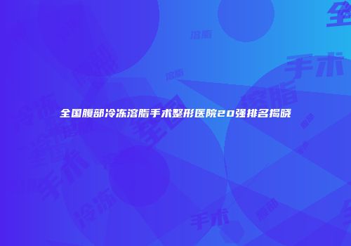 全国腹部冷冻溶脂手术整形医院20强排名揭晓