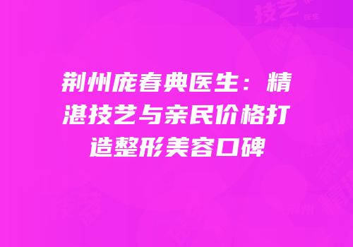 荆州庞春典医生：精湛技艺与亲民价格打造整形美容口碑