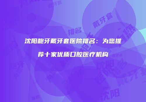 沈阳龅牙戴牙套医院排名：为您推荐十家优质口腔医疗机构