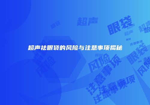 超声祛眼袋的风险与注意事项揭秘