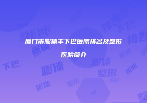 厦门市膨体丰下巴医院排名及整形医院简介
