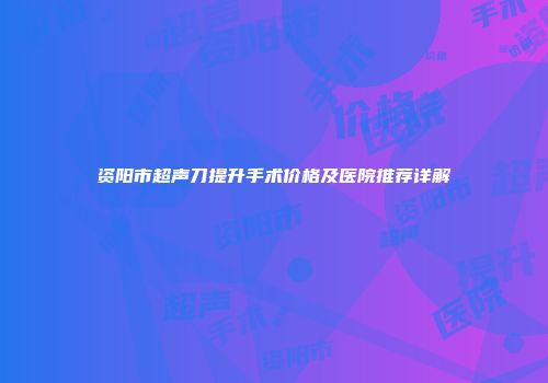 资阳市超声刀提升手术价格及医院推荐详解