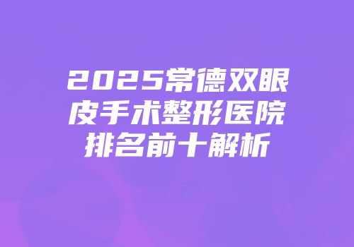 2025常德双眼皮手术整形医院排名前十解析