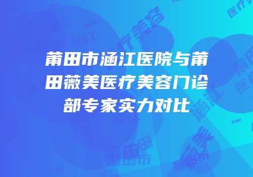 莆田市涵江医院与莆田薇美医疗美容门诊部专家实力对比