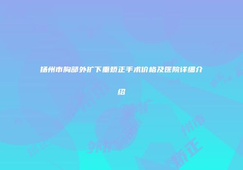 扬州市胸部外扩下垂矫正手术价格及医院详细介绍