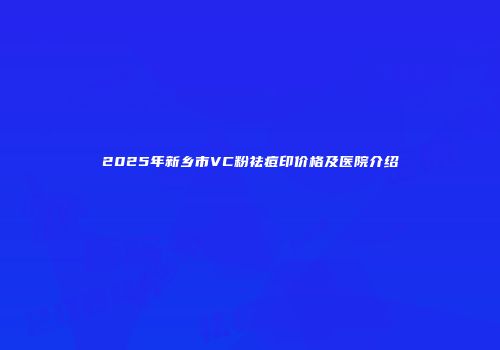2025年新乡市VC粉祛痘印价格及医院介绍