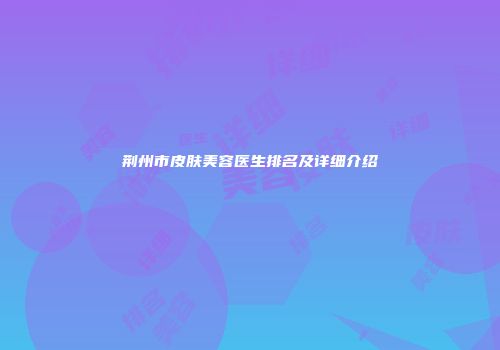 荆州市皮肤美容医生排名及详细介绍