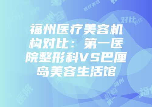 福州医疗美容机构对比：第一医院整形科VS巴厘岛美容生活馆