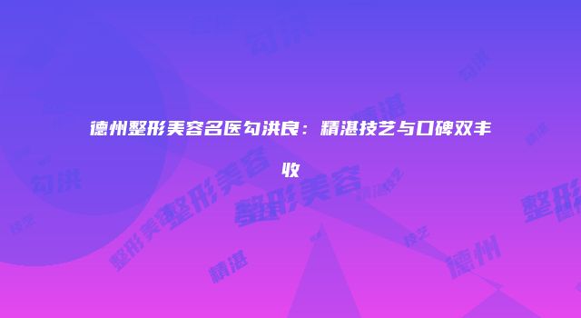 德州整形美容名医勾洪良：精湛技艺与口碑双丰收
