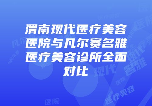 渭南现代医疗美容医院与凡尔赛名雅医疗美容诊所全面对比