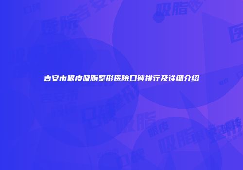 吉安市眼皮吸脂整形医院口碑排行及详细介绍