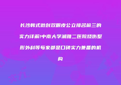 长沙韩式微创双眼皮公立排名前三的实力详解!中南大学湘雅二医院烧伤整形外科等每家都是口碑实力兼备的机构