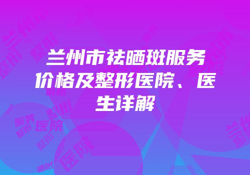 兰州市祛晒斑服务价格及整形医院、医生详解