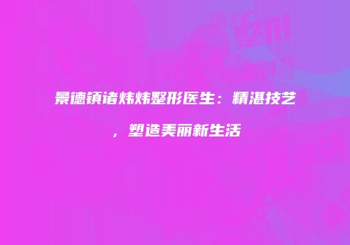 景德镇诸炜炜整形医生：精湛技艺，塑造美丽新生活